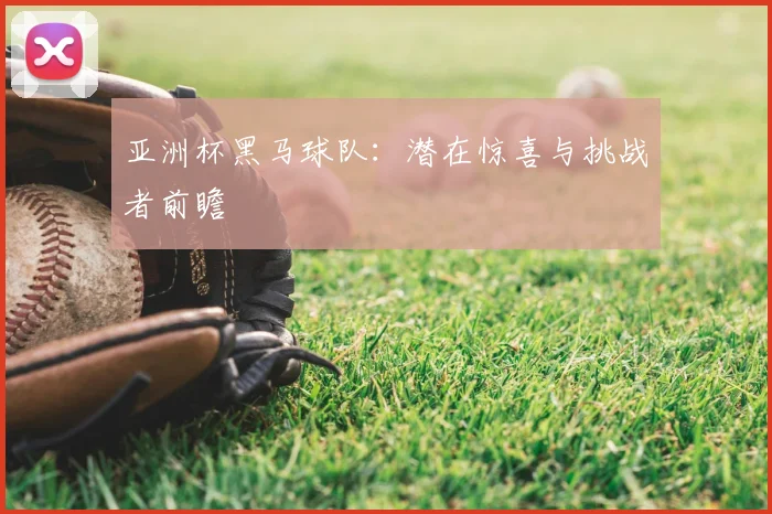 亚洲杯黑马球队:潜在惊喜与挑战者前瞻