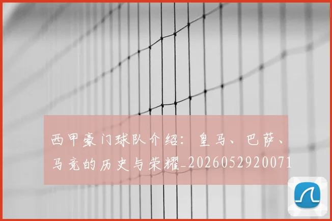 西甲豪门球队介绍:皇马、巴萨、马竞的历史与荣耀_20260529200717_20260610170230
