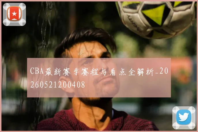 CBA最新赛季赛程与看点全解析_20260521200408