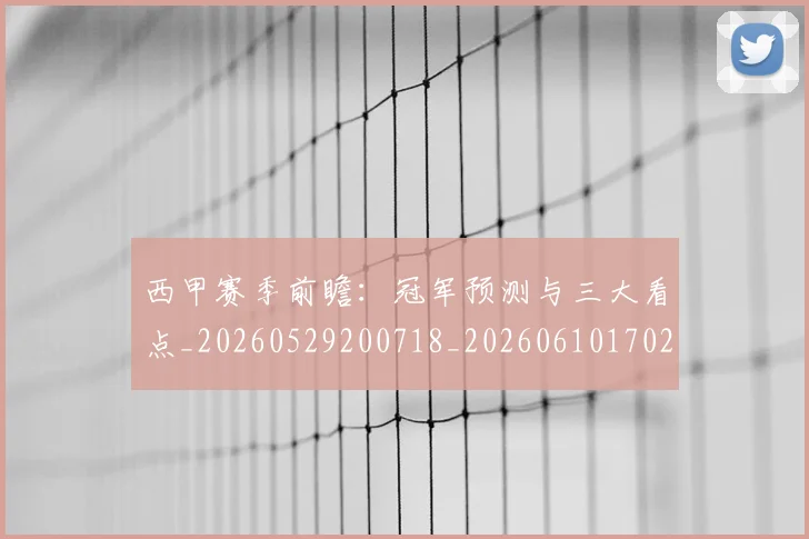 西甲赛季前瞻：冠军预测与三大看点_20260529200718_20260610170231