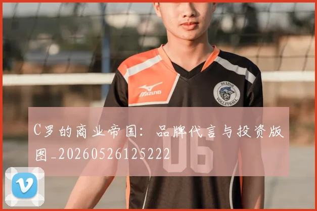 C罗的商业帝国:品牌代言与投资版图_20260526125222