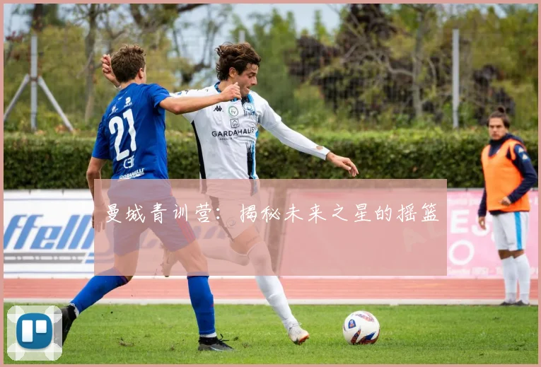 曼城青训营:揭秘未来之星的摇篮
