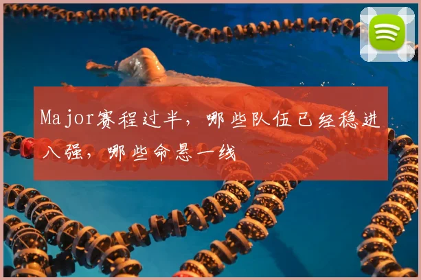 Major赛程过半，哪些队伍已经稳进八强，哪些命悬一线