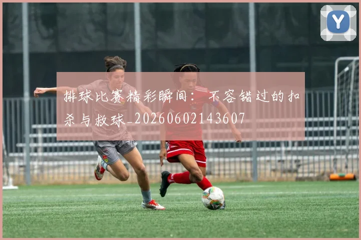 排球比赛精彩瞬间：不容错过的扣杀与救球_20260602143607