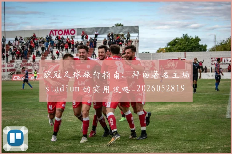 欧冠足球旅行指南:拜访著名主场 stadium 的实用攻略_20260528193350_20260609230756