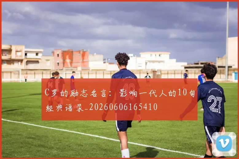 C罗的励志名言:影响一代人的10句经典语录_20260606165410