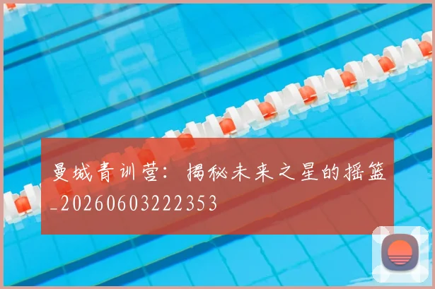 曼城青训营:揭秘未来之星的摇篮_20260603222353