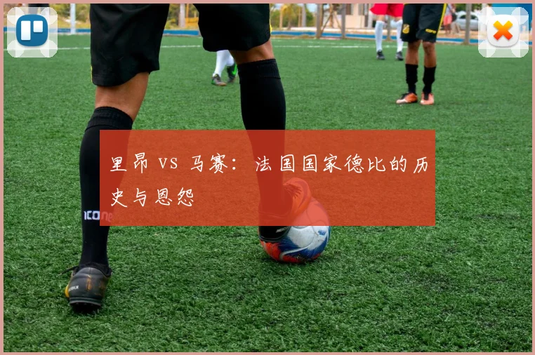 里昂 vs 马赛:法国国家德比的历史与恩怨