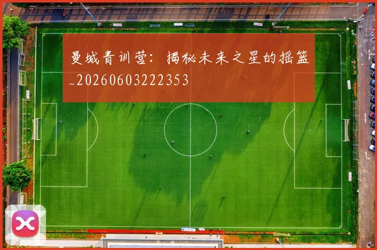 曼城青训营:揭秘未来之星的摇篮_20260603222353