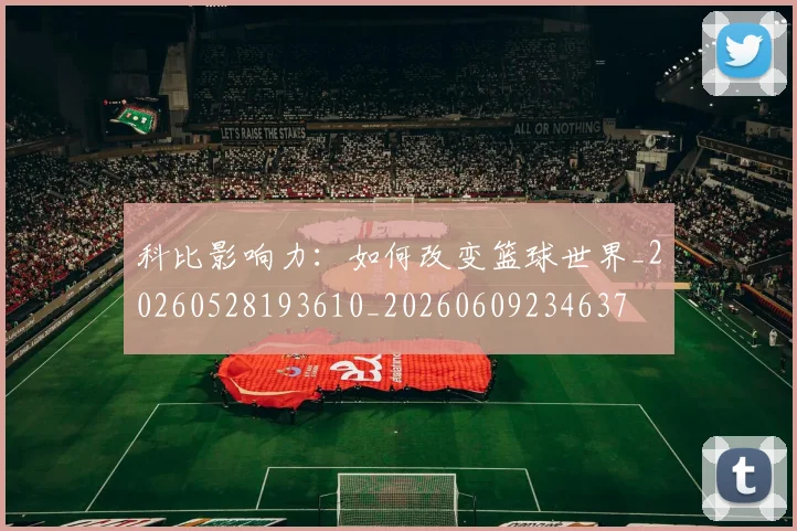 科比影响力：如何改变篮球世界_20260528193610_20260609234637