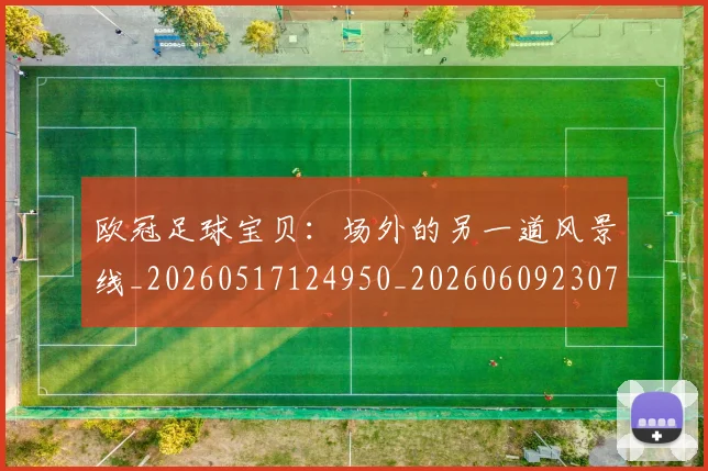 欧冠足球宝贝:场外的另一道风景线_20260517124950_20260609230740